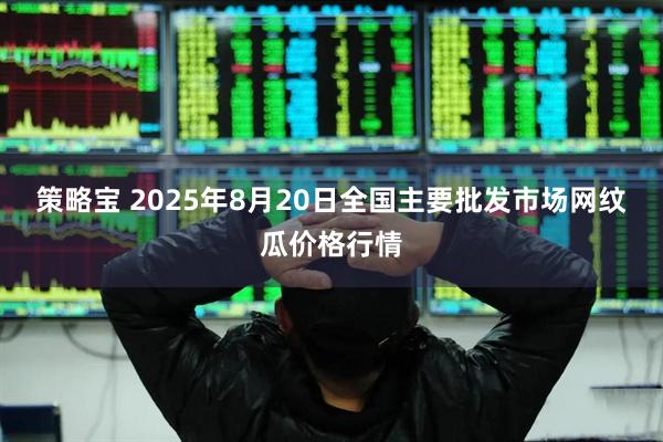 策略宝 2025年8月20日全国主要批发市场网纹瓜价格行情