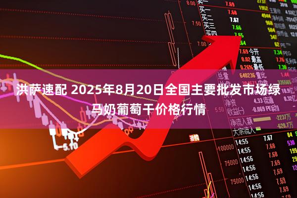 洪萨速配 2025年8月20日全国主要批发市场绿马奶葡萄干价格行情