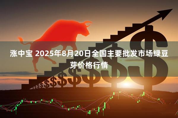 涨中宝 2025年8月20日全国主要批发市场绿豆芽价格行情