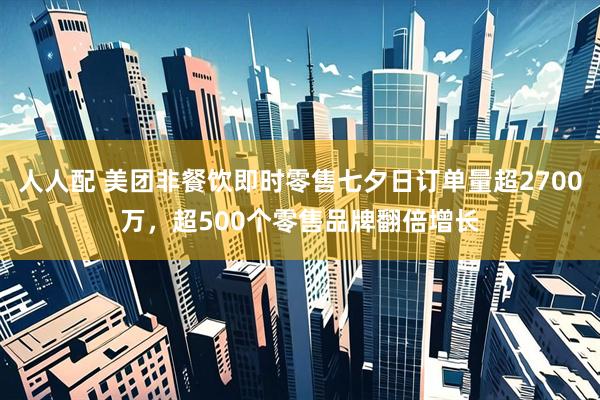 人人配 美团非餐饮即时零售七夕日订单量超2700万，超500个零售品牌翻倍增长