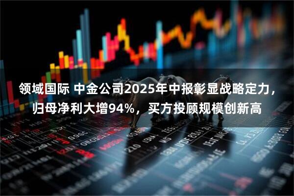 领域国际 中金公司2025年中报彰显战略定力，归母净利大增94%，买方投顾规模创新高