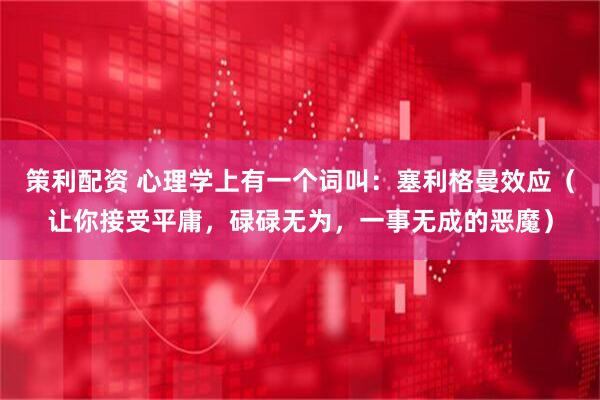 策利配资 心理学上有一个词叫：塞利格曼效应（让你接受平庸，碌碌无为，一事无成的恶魔）