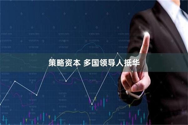 策略资本 多国领导人抵华