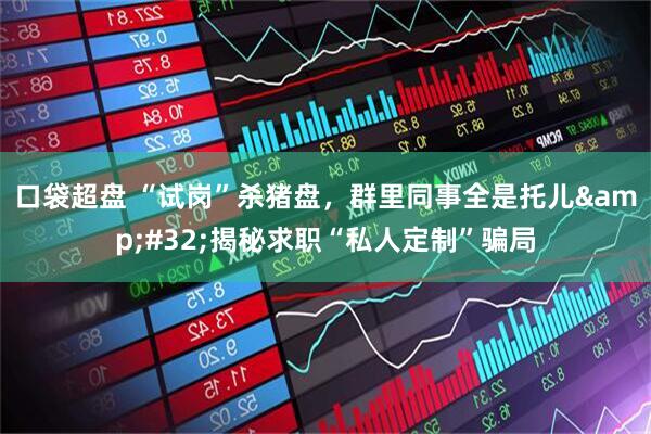 口袋超盘 “试岗”杀猪盘，群里同事全是托儿&#32;揭秘求职“私人定制”骗局