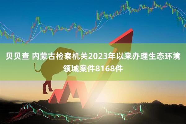 贝贝查 内蒙古检察机关2023年以来办理生态环境领域案件8168件