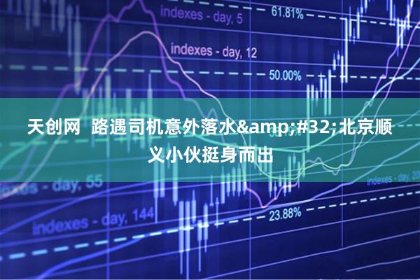天创网  路遇司机意外落水&#32;北京顺义小伙挺身而出