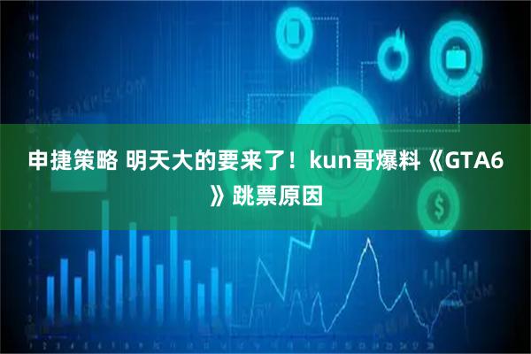 申捷策略 明天大的要来了！kun哥爆料《GTA6》跳票原因