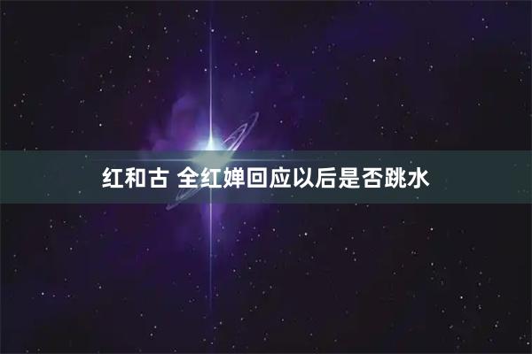 红和古 全红婵回应以后是否跳水
