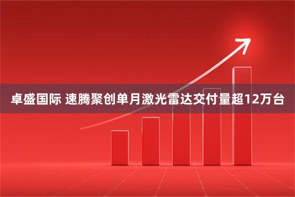 卓盛国际 速腾聚创单月激光雷达交付量超12万台