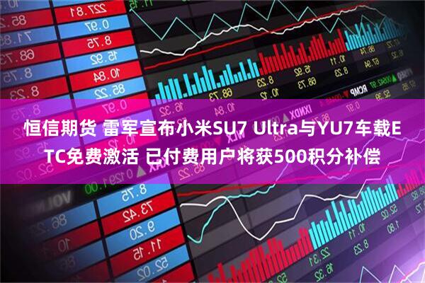 恒信期货 雷军宣布小米SU7 Ultra与YU7车载ETC免费激活 已付费用户将获500积分补偿