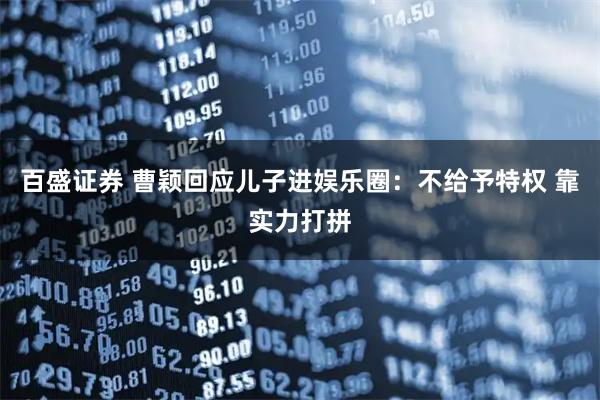 百盛证券 曹颖回应儿子进娱乐圈：不给予特权 靠实力打拼