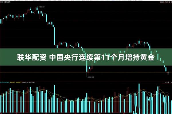 联华配资 中国央行连续第11个月增持黄金