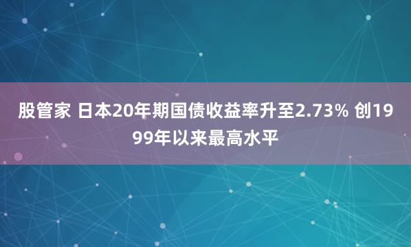 股管家 日本20年期国债收益率升至2.73% 创1999年以来最高水平
