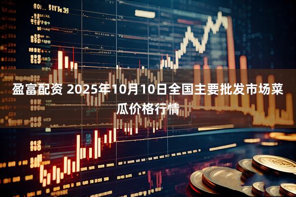盈富配资 2025年10月10日全国主要批发市场菜瓜价格行情