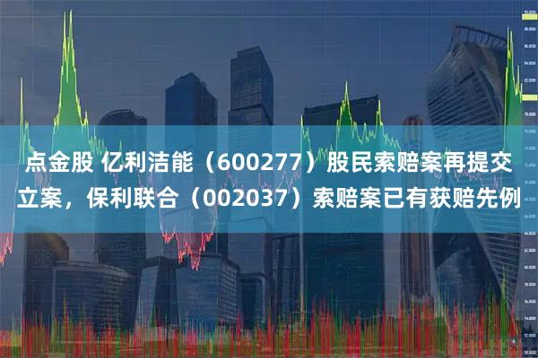 点金股 亿利洁能（600277）股民索赔案再提交立案，保利联合（002037）索赔案已有获赔先例