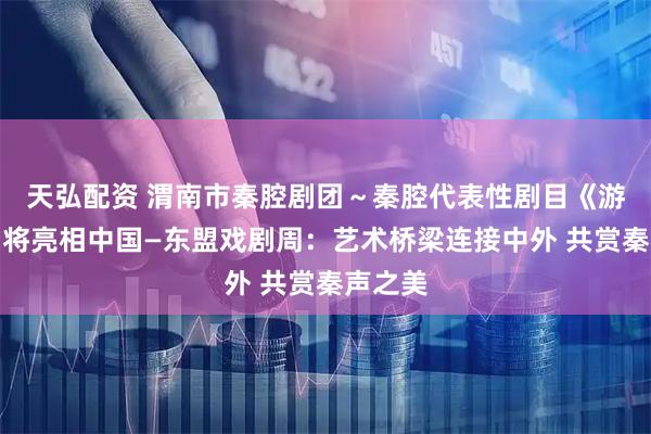 天弘配资 渭南市秦腔剧团～秦腔代表性剧目《游龟山》将亮相中国—东盟戏剧周：艺术桥梁连接中外 共赏秦声之美