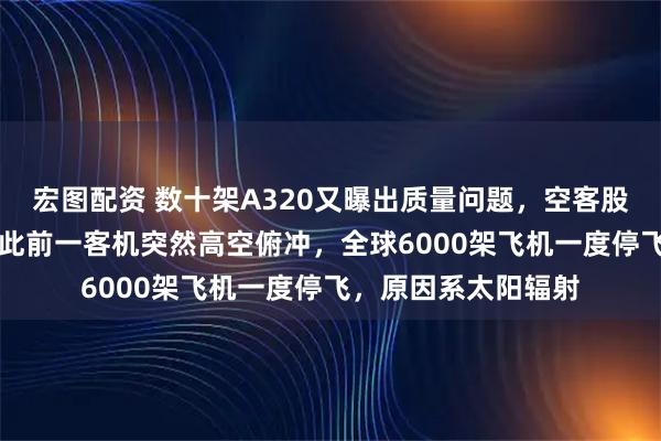 宏图配资 数十架A320又曝出质量问题，空客股价盘中跌超10%！此前一客机突然高空俯冲，全球6000架飞机一度停飞，原因系太阳辐射