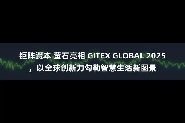 钜阵资本 萤石亮相 GITEX GLOBAL 2025，以全球创新力勾勒智慧生活新图景