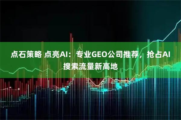 点石策略 点亮AI：专业GEO公司推荐，抢占AI搜索流量新高地