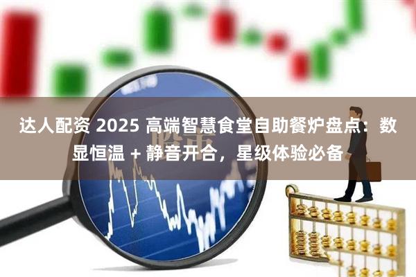 达人配资 2025 高端智慧食堂自助餐炉盘点：数显恒温 + 静音开合，星级体验必备