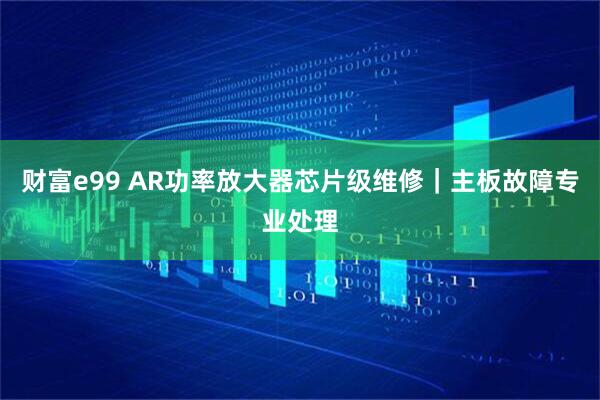 财富e99 AR功率放大器芯片级维修｜主板故障专业处理