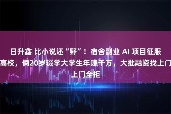 日升鑫 比小说还“野”！宿舍副业 AI 项目征服全美高校，俩20岁辍学大学生年赚千万，大批融资找上门全拒