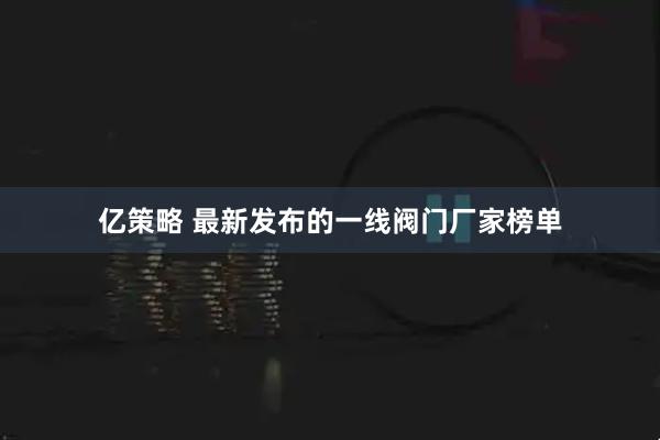 亿策略 最新发布的一线阀门厂家榜单