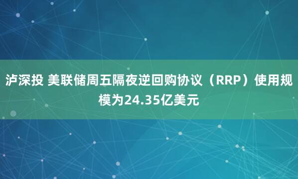 泸深投 美联储周五隔夜逆回购协议（RRP）使用规模为24.35亿美元