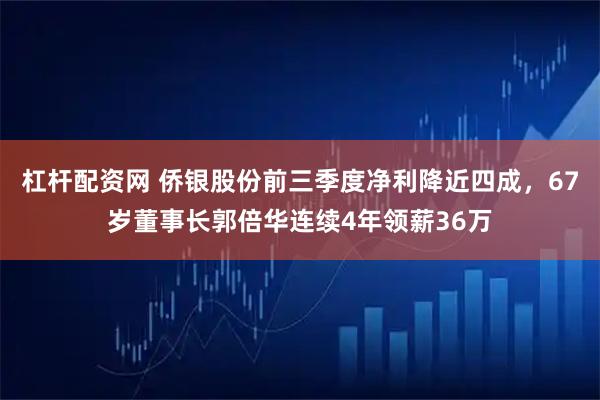 杠杆配资网 侨银股份前三季度净利降近四成，67岁董事长郭倍华连续4年领薪36万