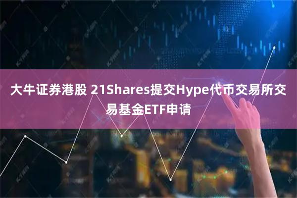 大牛证券港股 21Shares提交Hype代币交易所交易基金ETF申请