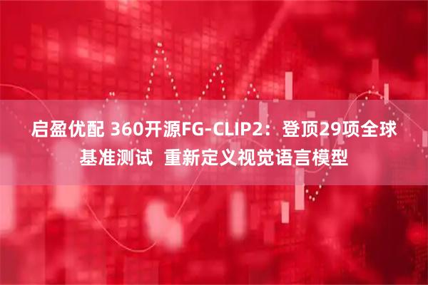 启盈优配 360开源FG-CLIP2：登顶29项全球基准测试  重新定义视觉语言模型