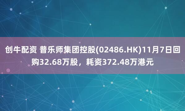 创牛配资 普乐师集团控股(02486.HK)11月7日回购32.68万股，耗资372.48万港元