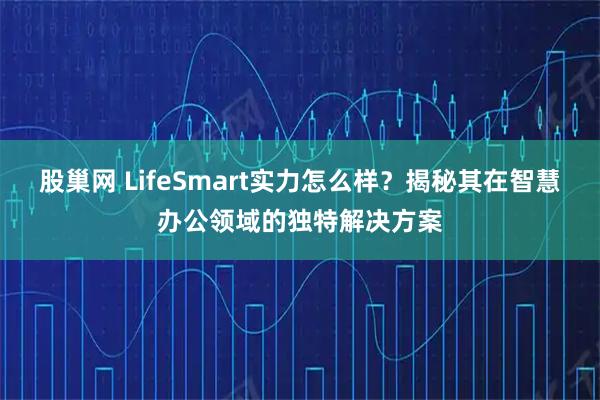 股巢网 LifeSmart实力怎么样？揭秘其在智慧办公领域的独特解决方案