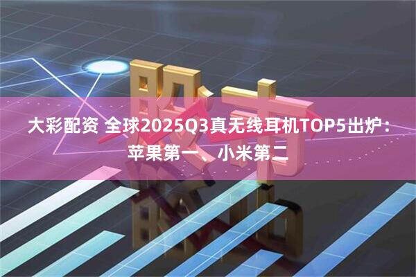 大彩配资 全球2025Q3真无线耳机TOP5出炉：苹果第一、小米第二