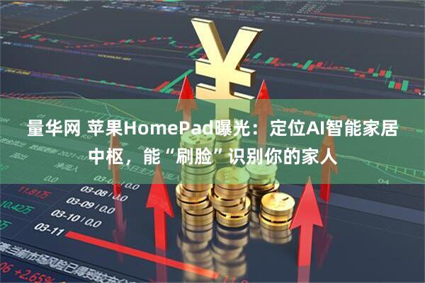 量华网 苹果HomePad曝光：定位AI智能家居中枢，能“刷脸”识别你的家人