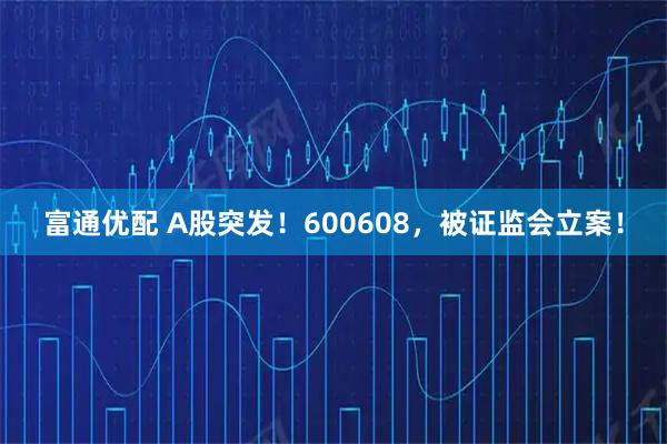 富通优配 A股突发！600608，被证监会立案！