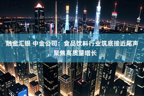 融金汇银 中金公司：食品饮料行业筑底接近尾声，聚焦高质量增长