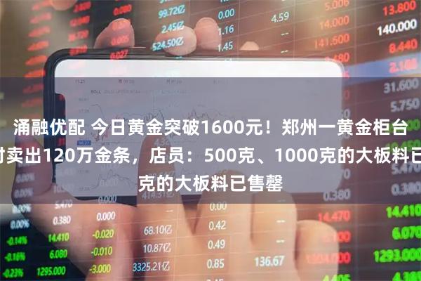 涌融优配 今日黄金突破1600元！郑州一黄金柜台3小时卖出120万金条，店员：500克、1000克的大板料已售罄