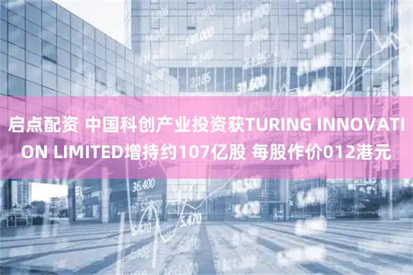 启点配资 中国科创产业投资获TURING INNOVATION LIMITED增持约107亿股 每股作价012港元