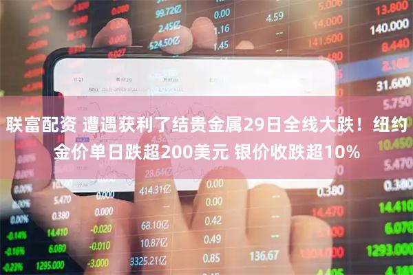 联富配资 遭遇获利了结贵金属29日全线大跌！纽约金价单日跌超200美元 银价收跌超10%