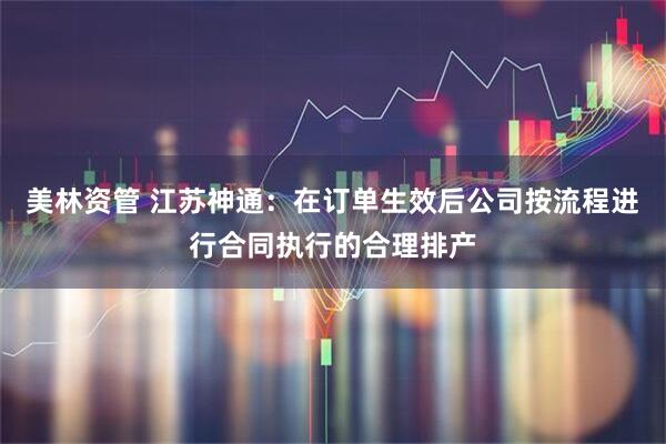 美林资管 江苏神通：在订单生效后公司按流程进行合同执行的合理排产