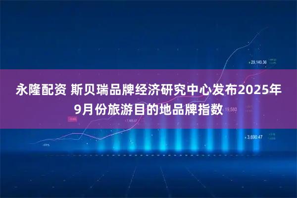 永隆配资 斯贝瑞品牌经济研究中心发布2025年9月份旅游目的地品牌指数